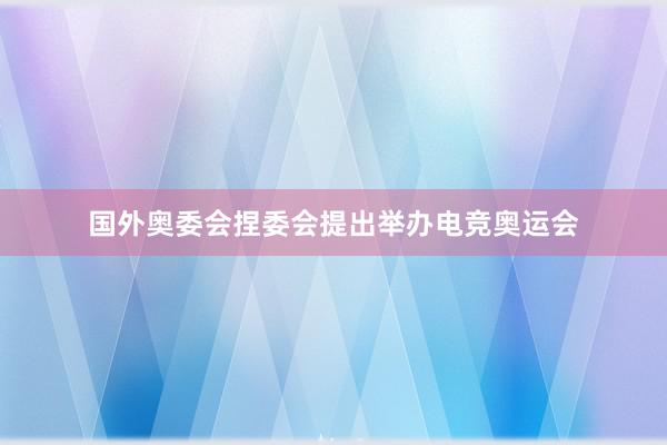 国外奥委会捏委会提出举办电竞奥运会