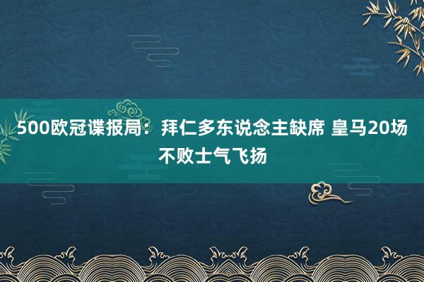 500欧冠谍报局：拜仁多东说念主缺席 皇马20场不败士气飞扬