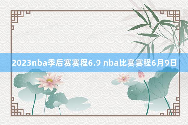 2023nba季后赛赛程6.9 nba比赛赛程6月9日