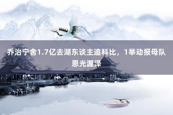 乔治宁舍1.7亿去湖东谈主追科比，1举动报母队恩光渥泽