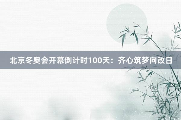 北京冬奥会开幕倒计时100天：齐心筑梦向改日