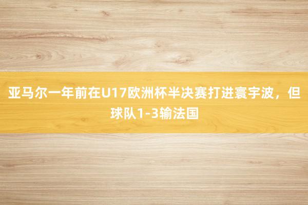 亚马尔一年前在U17欧洲杯半决赛打进寰宇波，但球队1-3输法国